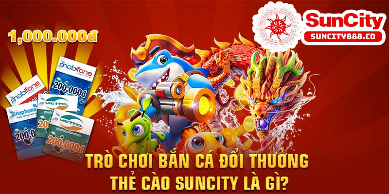 Trò chơi bắn cá đổi thưởng - thẻ cào Suncity là gì?