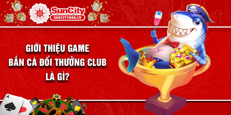 Giới thiệu game bắn cá đổi thưởng club là gì? 