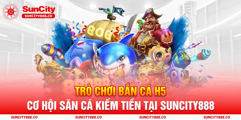 Trò chơi bắn cá h5 - Cơ hội săn cá kiếm tiền tại suncity888