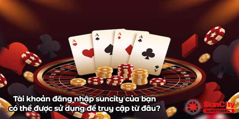 Tài khoản đăng nhập suncity của bạn có thể được sử dụng để truy cập từ đâu?