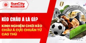 Kèo châu Á là gì? Kinh nghiệm chơi kèo châu Á cực chuẩn từ cao thủ