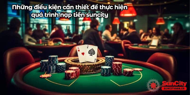 Những điều kiện cần thiết để thực hiện quá trình nạp tiền suncity