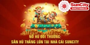 Nổ hũ đổi thưởng: Săn hũ thắng lớn tại nhà cái Suncity